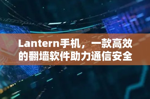 Lantern手机，一款高效的翻墙软件助力通信安全