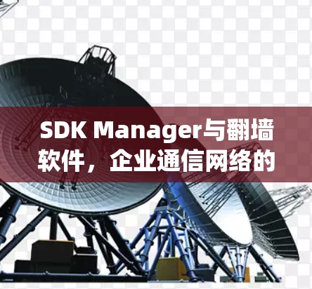 SDK Manager与翻墙软件,企业通信网络的双重保护