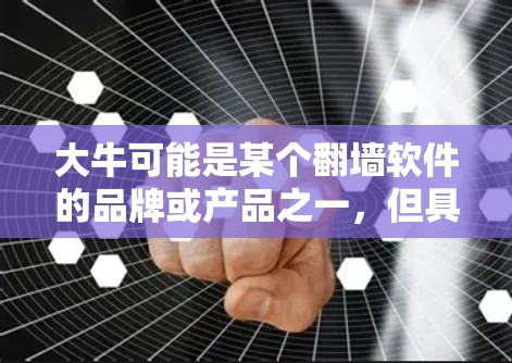 大牛可能是某个翻墙软件的品牌或产品之一,但具体情况可能因地区和版本而异。如果你有关于翻墙软件的具体问题或需要了解更多信息,可以通过合法渠道获取相关知识,并确保你遵守当地法律法规