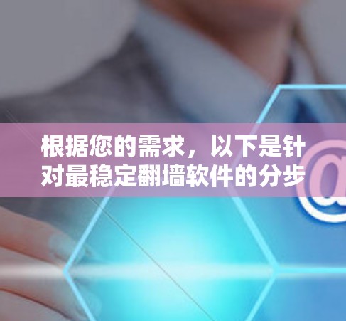根据您的需求,以下是针对最稳定翻墙软件的分步建议