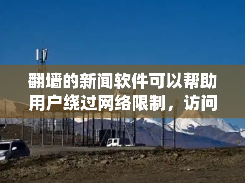 翻墙的新闻软件可以帮助用户绕过网络限制，访问国外的新闻网站或观看国际新闻节目。以下是一些常见的翻墙新闻软件和工具
