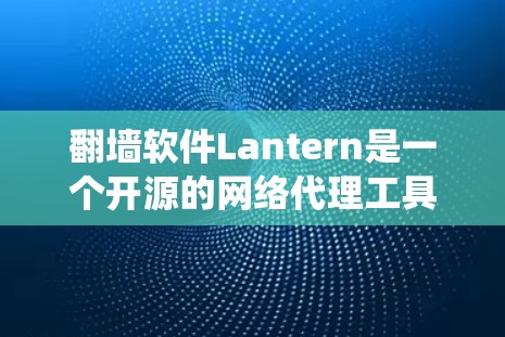 翻墙软件Lantern是一个开源的网络代理工具，旨在帮助用户绕过网络限制访问受限内容。以下是对Lantern的详细分析和总结
