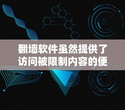翻墙软件虽然提供了访问被限制内容的便利，但其潜在风险不容忽视。以下是翻墙软件可能带来的主要危害