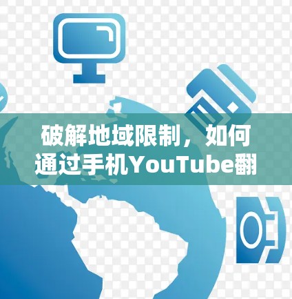 破解地域限制,如何通过手机YouTube翻墙软件观看全球内容
