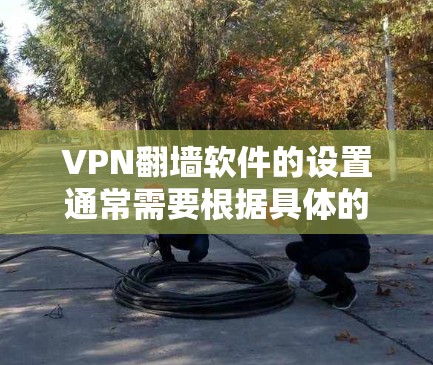 VPN翻墙软件的设置通常需要根据具体的VPN服务提供商和你的网络需求来进行配置。以下是一些常见的步骤和注意事项