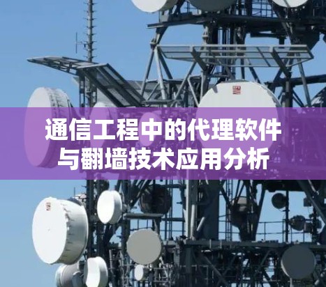 通信工程中的代理软件与翻墙技术应用分析 通信工程中的代理软件与翻墙技术应用分析