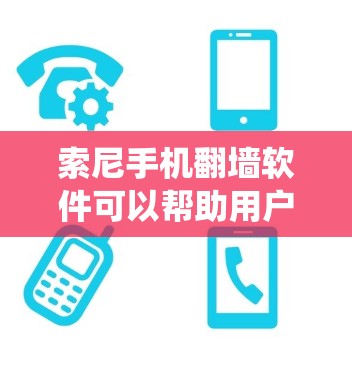 索尼手机翻墙软件可以帮助用户绕过网络限制，访问被屏蔽的网站或内容。以下是一些常见的翻墙软件和方法，适用于索尼手机