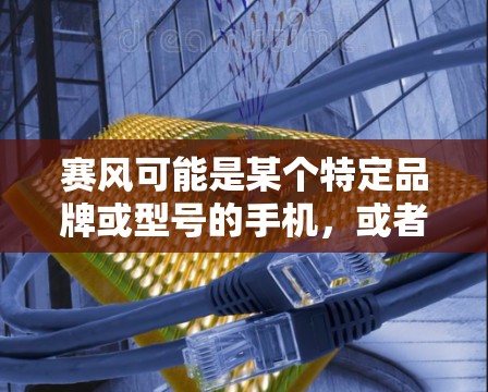 赛风可能是某个特定品牌或型号的手机，或者是某个特定项目的名称。如果你是在寻找适用于赛风手机的翻墙软件，以下是一些常见的手机翻墙软件推荐