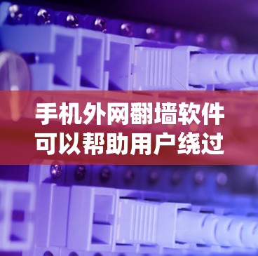 手机外网翻墙软件可以帮助用户绕过网络限制，访问更多网站，但使用时需注意安全和合法性。以下是对该软件的详细分析