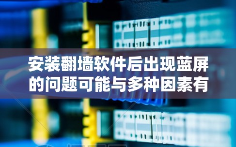 安装翻墙软件后出现蓝屏的问题可能与多种因素有关,以下是一些可能的原因及解决方法