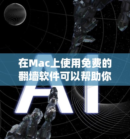 在Mac上使用免费的翻墙软件可以帮助你绕过网络限制,但需要注意选择可靠的工具,并确保符合当地法律法规