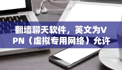 翻墙聊天软件,英文为VPN(虚拟专用网络)允许用户绕过网络限制,匿名聊天。以下是关于翻墙聊天软件的详细分析