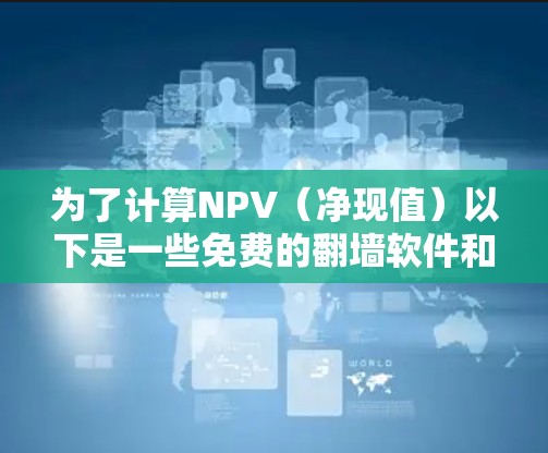 为了计算NPV(净现值)以下是一些免费的翻墙软件和方法,帮助您高效地进行投资评估