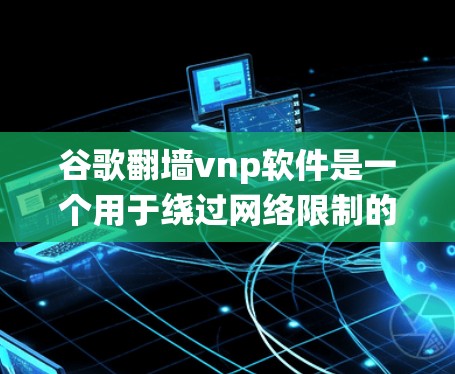 谷歌翻墙vnp软件是一个用于绕过网络限制的工具,允许用户访问被屏蔽的网站。以下是对其的详细分析