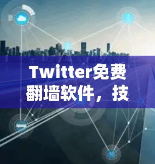 Twitter免费翻墙软件，技术与实用性分析