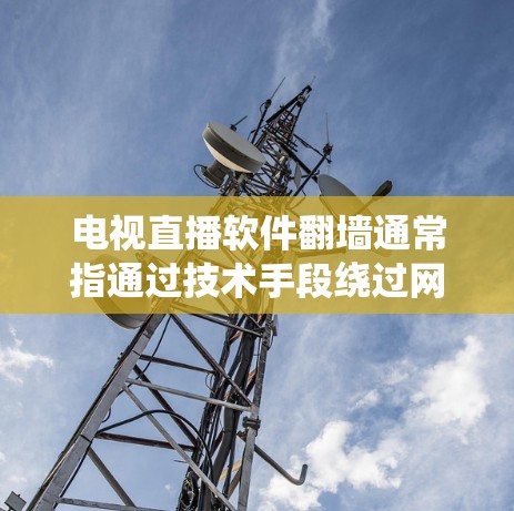 电视直播软件翻墙通常指通过技术手段绕过网络限制，访问被屏蔽或限制的直播内容。以下是一些可能的方法和工具，但请注意，这些方法可能涉及法律和道德问题，建议合法使用网络服务