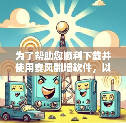 为了帮助您顺利下载并使用赛风翻墙软件，以下是一些建议和步骤