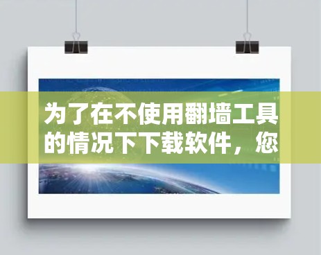 为了在不使用翻墙工具的情况下下载软件，您可以按照以下步骤操作