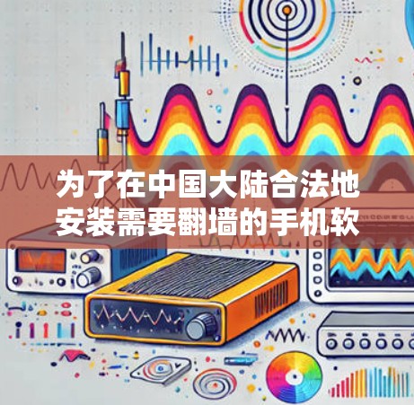 为了在中国大陆合法地安装需要翻墙的手机软件,您可以按照以下步骤操作