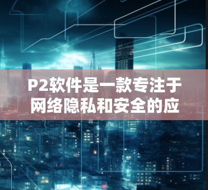 P2软件是一款专注于网络隐私和安全的应用程序，可能不具备内置的翻墙功能。翻墙通常需要配置代理服务器、使用VPN或相关工具。以下是详细的建议