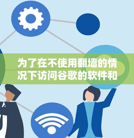 为了在不使用翻墙的情况下访问谷歌的软件和服务,您可以采取以下步骤