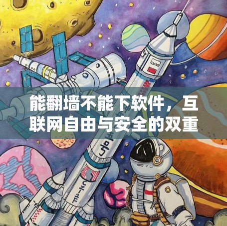能翻墙不能下软件,互联网自由与安全的双重考验