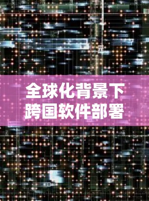 全球化背景下跨国软件部署与翻墙技术应用