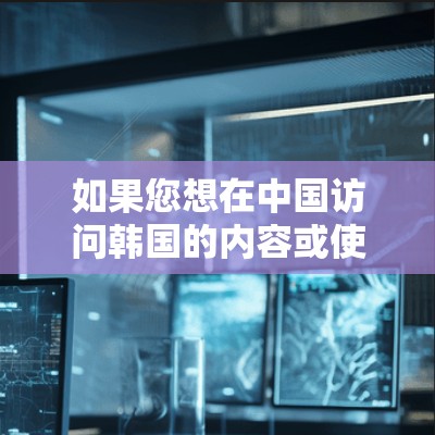 如果您想在中国访问韩国的内容或使用韩国开发的软件，但遇到了地区限制，可以尝试以下方法