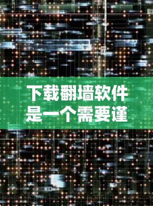 下载翻墙软件是一个需要谨慎和了解的过程,以下是一些步骤和建议,帮助您安全且有效地完成
