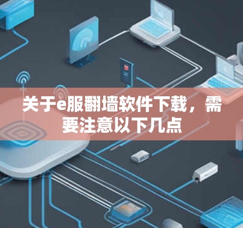 关于e服翻墙软件下载,需要注意以下几点
