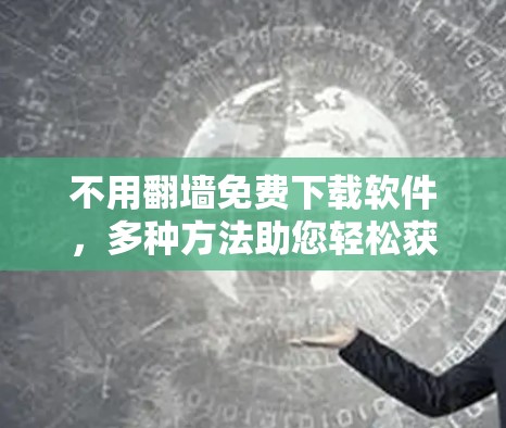 不用翻墙免费下载软件，多种方法助您轻松获取所需资源