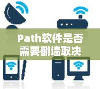 Path软件是否需要翻墙取决于其功能和网络需求。以下是详细的步骤和建议