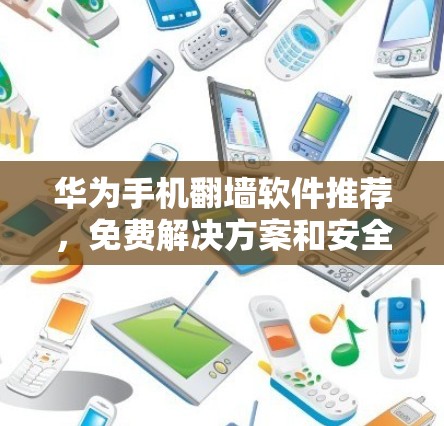 华为手机翻墙软件推荐,免费解决方案和安全注意事项