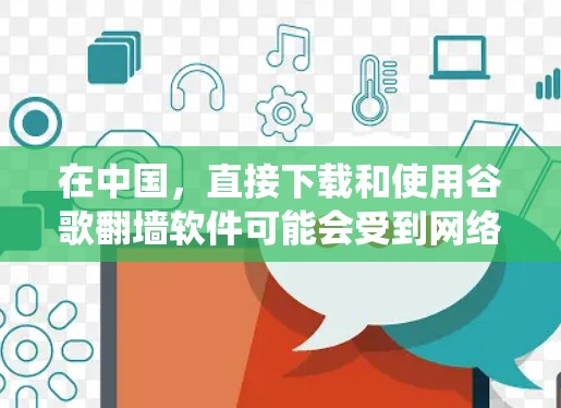 在中国,直接下载和使用谷歌翻墙软件可能会受到网络限制。以下是一些可能的解决方法,但请注意这些方法可能会涉及到绕过网络限制,可能会有法律和道德上的风险。请务必遵守相关法律法规