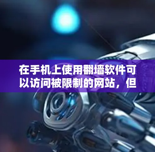 在手机上使用翻墙软件可以访问被限制的网站,但需要谨慎考虑以下几点