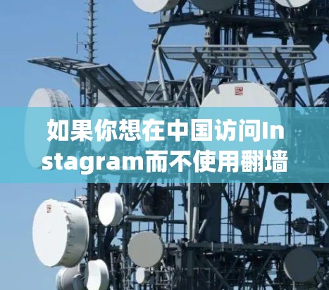 如果你想在中国访问Instagram而不使用翻墙软件,目前似乎没有直接的方法,因为Instagram在中国是被屏蔽的。以下是一些可能的方法,但请注意这些方法可能涉及法律和安全风险