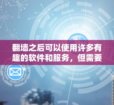 翻墙之后可以使用许多有趣的软件和服务，但需要注意遵守法律法规，确保行为合法、安全。以下是一些常见的翻墙后可以使用的软件和服务示例