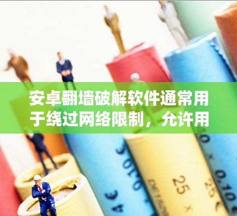 安卓翻墙破解软件通常用于绕过网络限制，允许用户访问被屏蔽的网站或内容。以下是一些常见的安卓翻墙工具及其特点