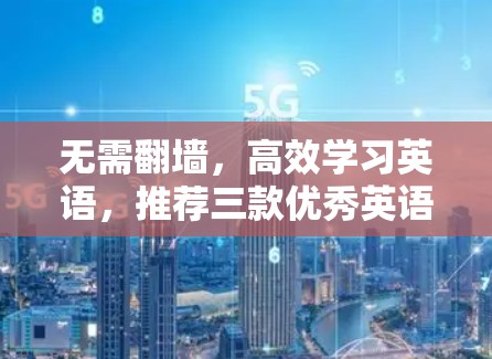 无需翻墙，高效学习英语，推荐三款优秀英语学习软件
