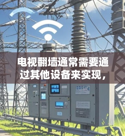 电视翻墙通常需要通过其他设备来实现，如手机或电脑，配置翻墙软件或VPN，然后将内容传输到电视上。以下是详细的步骤和方法