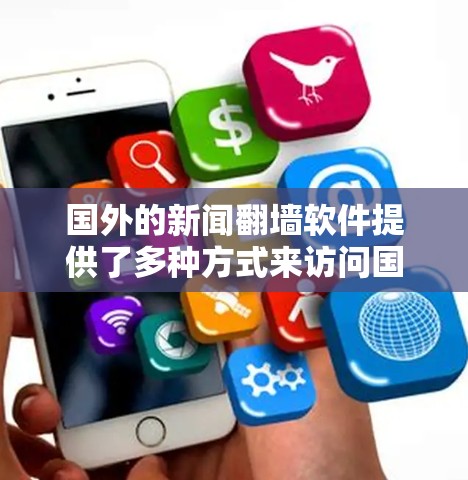 国外的新闻翻墙软件提供了多种方式来访问国际新闻和内容,这些工具通常包括VPN服务、新闻聚合网站和社交媒体平台。以下是一些主要的翻墙工具及其简要说明