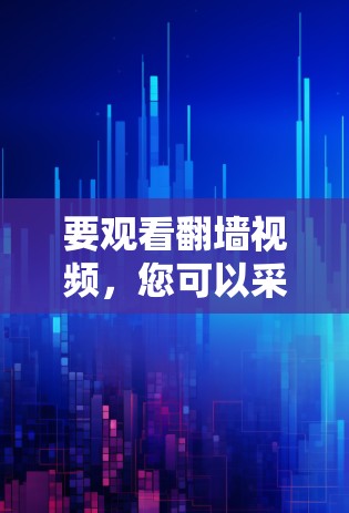 要观看翻墙视频,您可以采用以下几种方法,每种方法各有优缺点,建议根据您的技术水平和需求选择