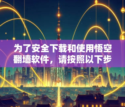 为了安全下载和使用悟空翻墙软件,请按照以下步骤操作