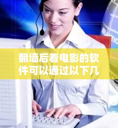 翻墙后看电影的软件可以通过以下几种方式实现,但需要注意相关法律法规和道德问题,确保行为合法合规