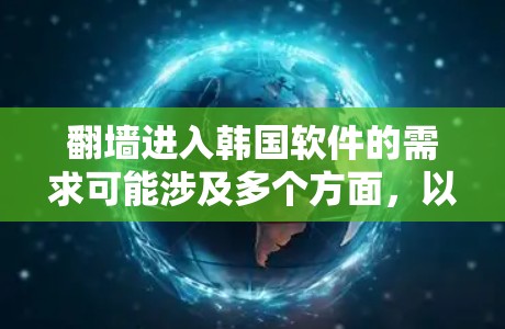 翻墙进入韩国软件的需求可能涉及多个方面，以下是一些可能的解释和建议