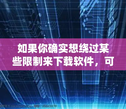 如果你确实想绕过某些限制来下载软件，可能会访问一些P2P（对等传输协议）网络或特定的下载网站。不过，这种方法可能存在风险，包括恶意软件、版权侵权和网络安全问题