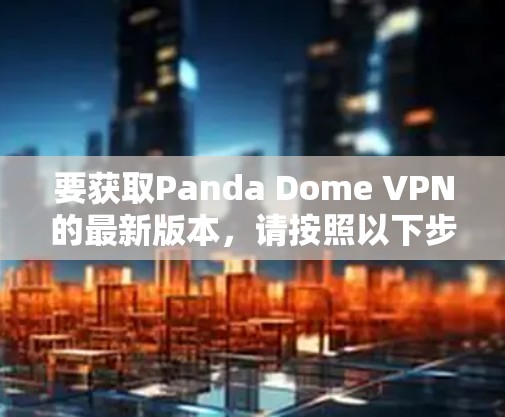 要获取Panda Dome VPN的最新版本,请按照以下步骤操作 要获取Panda Dome VPN的最新版本,请按照以下步骤操作