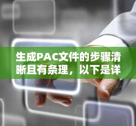 生成PAC文件的步骤清晰且有条理，以下是详细的步骤指南