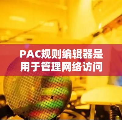 PAC规则编辑器是用于管理网络访问控制列表(ACL)的工具,帮助管理员限制和允许不同子网之间的访问。以下是使用PAC规则编辑器的分步指南 PAC规则编辑器是用于管理网络访问控制列表(ACL)的工具,帮助管理员限制和允许不同子网之间的访问。以下是使用PAC规则编辑器的分步指南