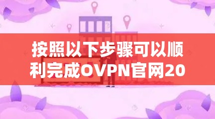 按照以下步骤可以顺利完成OVPN官网2026年最新版VPN客户端的下载和安装